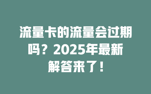 流量卡的流量会过期吗？2025年最新解答来了！