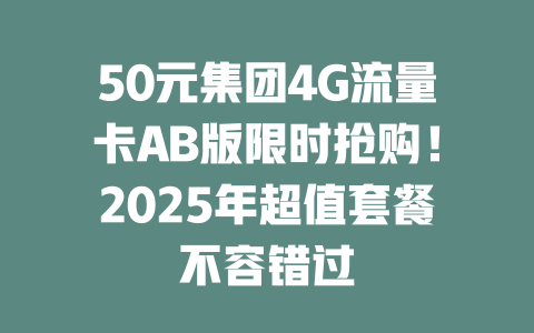 50元集团4G流量卡AB版限时抢购！2025年超值套餐不容错过