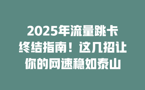2025年流量跳卡终结指南！这几招让你的网速稳如泰山