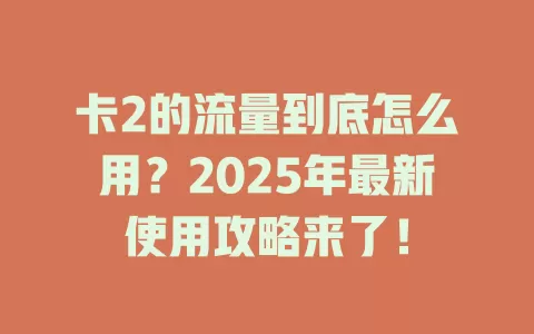 卡2的流量到底怎么用？2025年最新使用攻略来了！