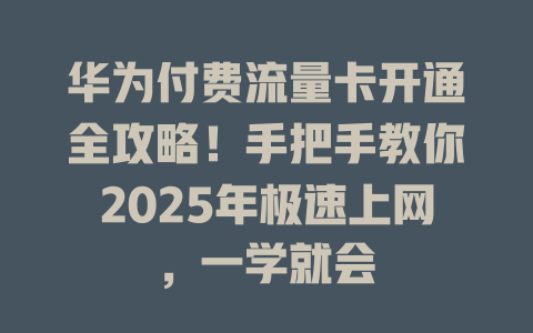 华为付费流量卡开通全攻略！手把手教你2025年极速上网，一学就会