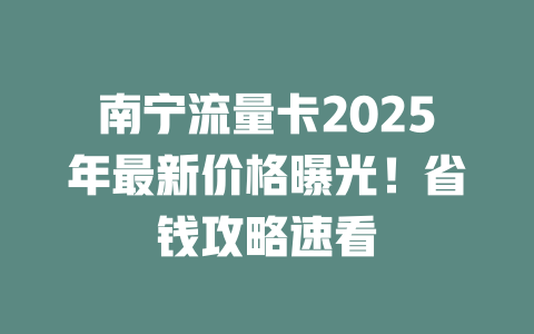南宁流量卡2025年最新价格曝光！省钱攻略速看