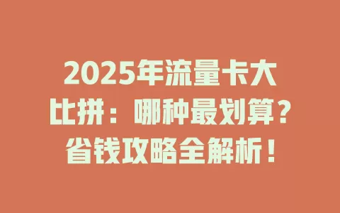 2025年流量卡大比拼：哪种最划算？省钱攻略全解析！