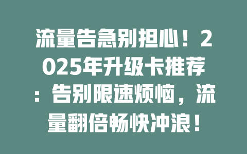 流量告急别担心！2025年升级卡推荐：告别限速烦恼，流量翻倍畅快冲浪！