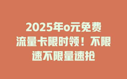 2025年o元免费流量卡限时领！不限速不限量速抢
