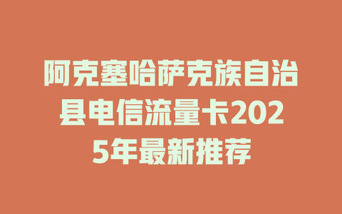 阿克塞哈萨克族自治县电信流量卡2025年最新推荐