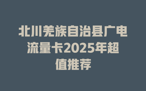 北川羌族自治县广电流量卡2025年超值推荐