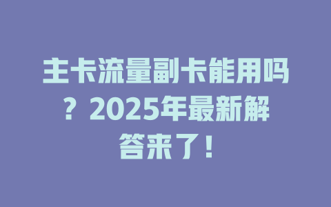 主卡流量副卡能用吗？2025年最新解答来了！