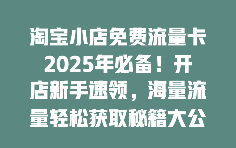 淘宝小店免费流量卡2025年必备！开店新手速领，海量流量轻松获取秘籍大公开