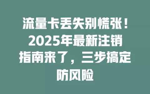 流量卡丢失别慌张！2025年最新注销指南来了，三步搞定防风险