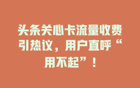 头条关心卡流量收费引热议，用户直呼“用不起”！