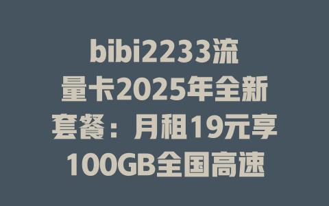 bibi2233流量卡2025年全新套餐：月租19元享100GB全国高速流量，无合约随用随充！