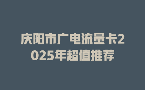 庆阳市广电流量卡2025年超值推荐