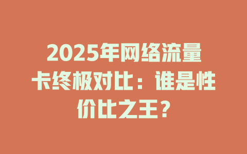 2025年网络流量卡终极对比：谁是性价比之王？