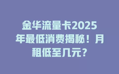 金华流量卡2025年最低消费揭秘！月租低至几元？