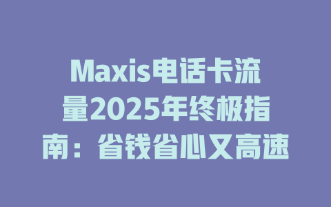 Maxis电话卡流量2025年终极指南：省钱省心又高速