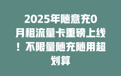 2025年随意充0月租流量卡重磅上线！不限量随充随用超划算