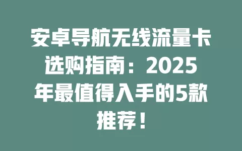 安卓导航无线流量卡选购指南：2025年最值得入手的5款推荐！