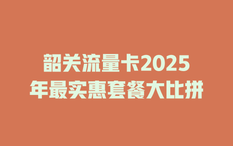 韶关流量卡2025年最实惠套餐大比拼