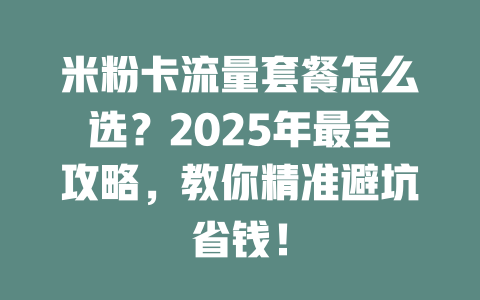 米粉卡流量套餐怎么选？2025年最全攻略，教你精准避坑省钱！