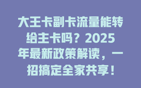 大王卡副卡流量能转给主卡吗？2025年最新政策解读，一招搞定全家共享！