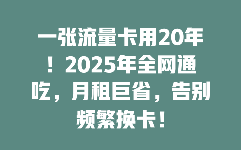 一张流量卡用20年！2025年全网通吃，月租巨省，告别频繁换卡！