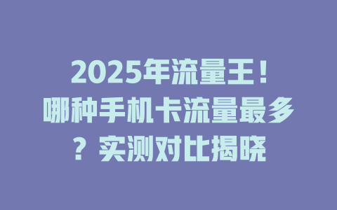 2025年流量王！哪种手机卡流量最多？实测对比揭晓