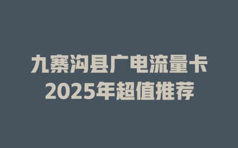 九寨沟县广电流量卡2025年超值推荐