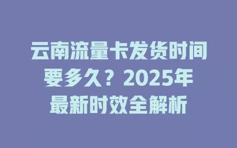 云南流量卡发货时间要多久？2025年最新时效全解析