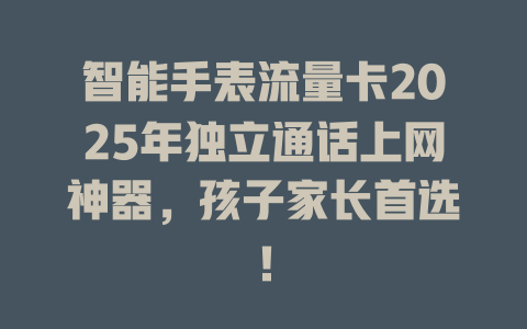 智能手表流量卡2025年独立通话上网神器，孩子家长首选！