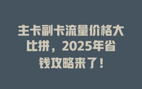 主卡副卡流量价格大比拼，2025年省钱攻略来了！