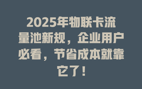 2025年物联卡流量池新规，企业用户必看，节省成本就靠它了！