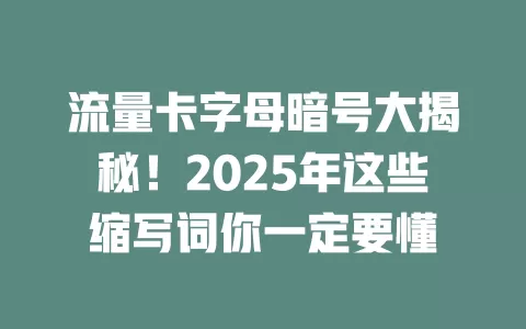 流量卡字母暗号大揭秘！2025年这些缩写词你一定要懂