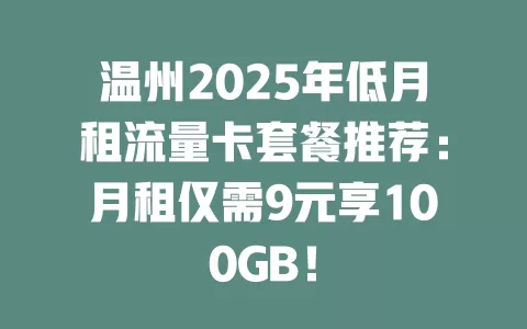 温州2025年低月租流量卡套餐推荐：月租仅需9元享100GB！