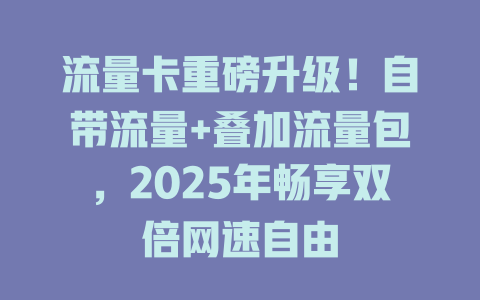 流量卡重磅升级！自带流量+叠加流量包，2025年畅享双倍网速自由
