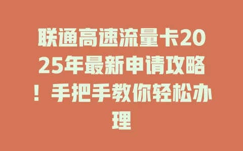 联通高速流量卡2025年最新申请攻略！手把手教你轻松办理