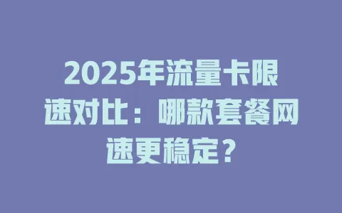 2025年流量卡限速对比：哪款套餐网速更稳定？