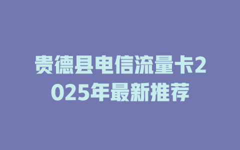 贵德县电信流量卡2025年最新推荐