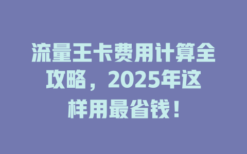 流量王卡费用计算全攻略，2025年这样用最省钱！