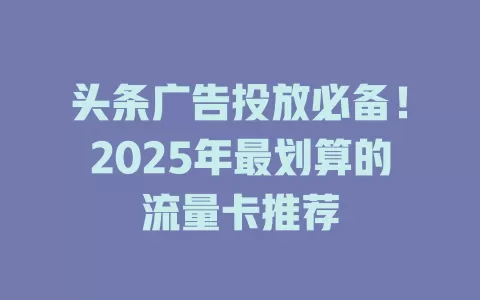 头条广告投放必备！2025年最划算的流量卡推荐