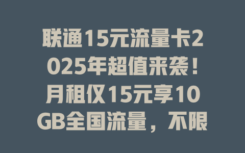 联通15元流量卡2025年超值来袭！月租仅15元享10GB全国流量，不限速不限量！