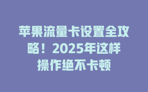 苹果流量卡设置全攻略！2025年这样操作绝不卡顿