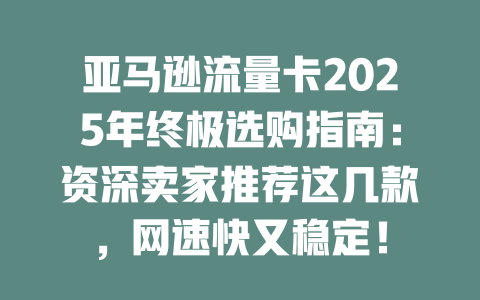 亚马逊流量卡2025年终极选购指南：资深卖家推荐这几款，网速快又稳定！