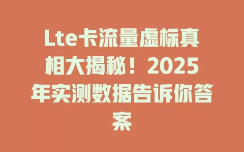 Lte卡流量虚标真相大揭秘！2025年实测数据告诉你答案
