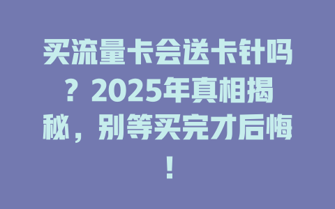 买流量卡会送卡针吗？2025年真相揭秘，别等买完才后悔！