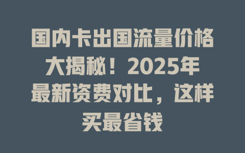 国内卡出国流量价格大揭秘！2025年最新资费对比，这样买最省钱