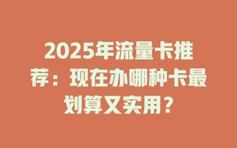 2025年流量卡推荐：现在办哪种卡最划算又实用？