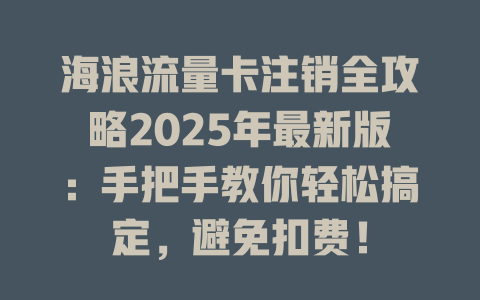海浪流量卡注销全攻略2025年最新版：手把手教你轻松搞定，避免扣费！