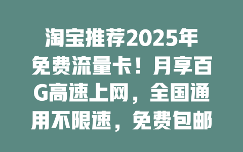 淘宝推荐2025年免费流量卡！月享百G高速上网，全国通用不限速，免费包邮送到家！