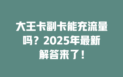大王卡副卡能充流量吗？2025年最新解答来了！